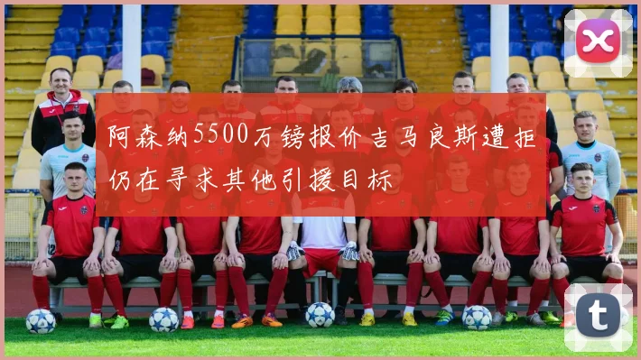 阿森纳5500万镑报价吉马良斯遭拒仍在寻求其他引援目标
