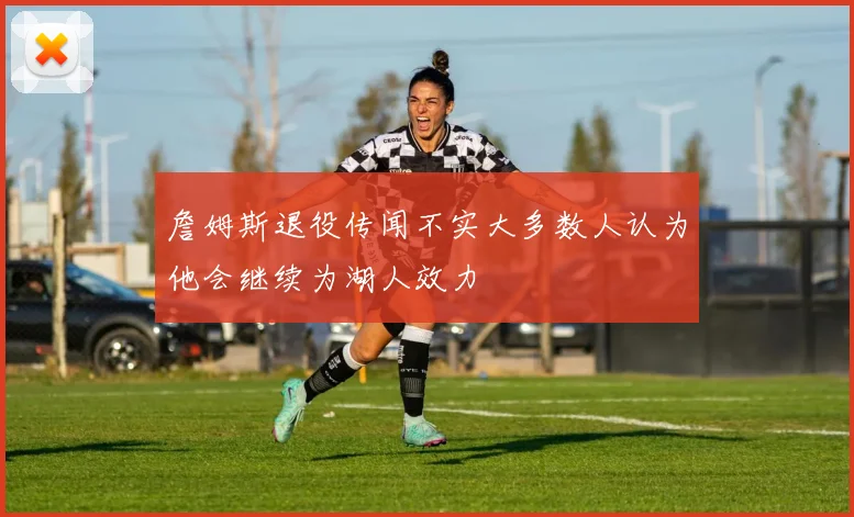 詹姆斯退役传闻不实大多数人认为他会继续为湖人效力