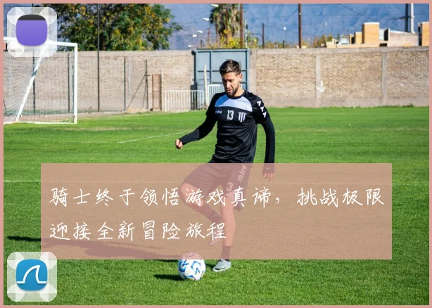 骑士终于领悟游戏真谛，挑战极限迎接全新冒险旅程