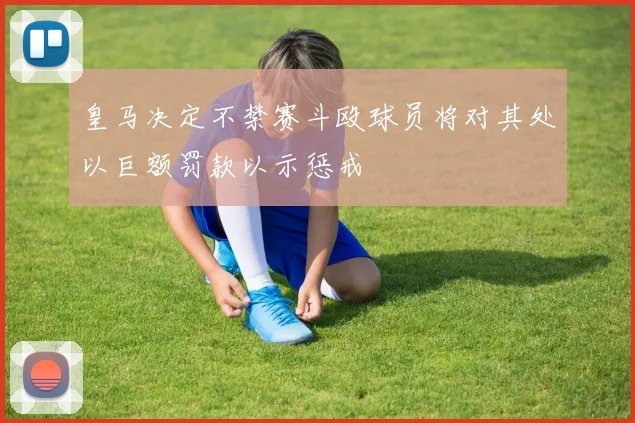 皇马决定不禁赛斗殴球员将对其处以巨额罚款以示惩戒