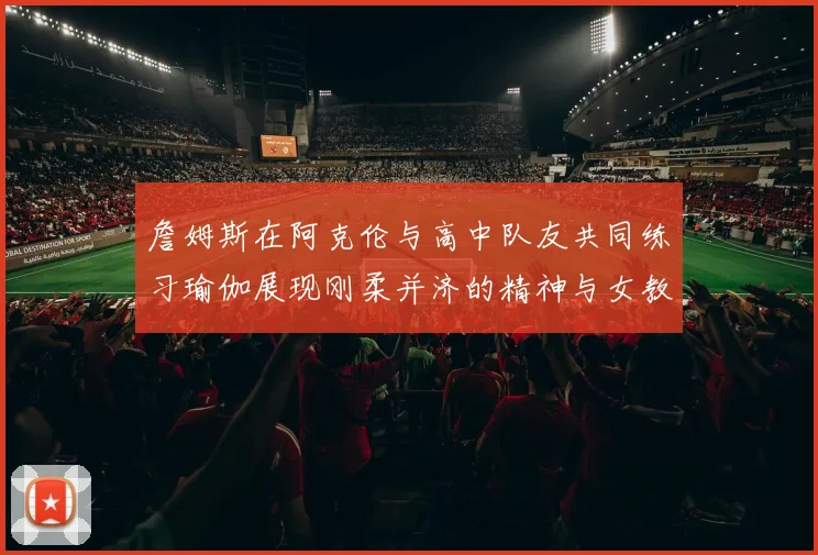 詹姆斯在阿克伦与高中队友共同练习瑜伽展现刚柔并济的精神与女教练合影留念